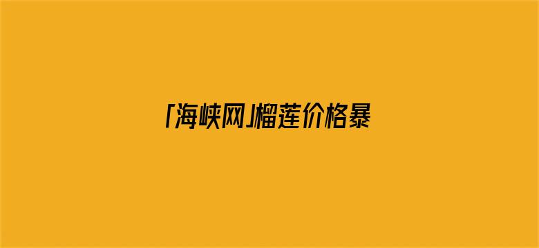 「海峡网」榴莲价格暴跌 还能更便宜：国产榴莲也将大批量上市